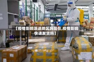【疫情影响派送地区吗现在,疫情影响快递发货吗】