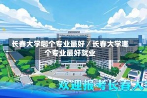 长春大学哪个专业最好／长春大学哪个专业最好就业