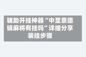 辅助开挂神器“中至景德镇麻将有挂吗”详细分享装挂步骤