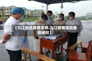 【九江地区疫情怎样,九江疫情防控最新通知】