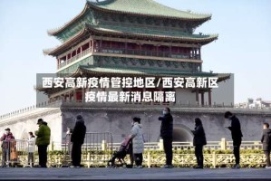 西安高新疫情管控地区/西安高新区疫情最新消息隔离