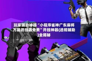 玩家辅助神器“小程序雀神广东麻将万能开挂器免费”开挂神器{透视辅助}全揭秘