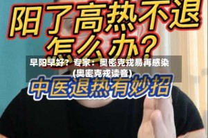 早阳早好？专家：奥密克戎易再感染(奥密克戎读音)