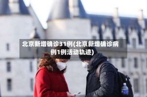 北京新增确诊31例(北京新增确诊病例1例活动轨迹)