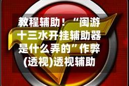 教程辅助！“闽游十三水开挂辅助器是什么弄的”作弊(透视)透视辅助
