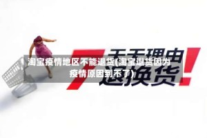 淘宝疫情地区不能退货(淘宝退货因为疫情原因到不了)
