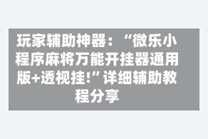 玩家辅助神器：“微乐小程序麻将万能开挂器通用版+透视挂!”详细辅助教程分享