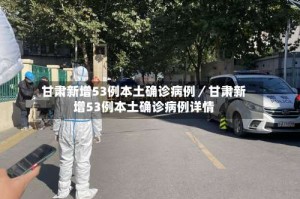 甘肃新增53例本土确诊病例／甘肃新增53例本土确诊病例详情