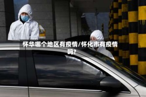 怀华哪个地区有疫情/怀化市有疫情吗?
