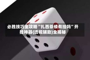必胜技巧全攻略“扎西茶楼有挂吗”开挂神器{透视辅助}全揭秘