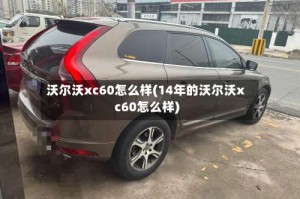 沃尔沃xc60怎么样(14年的沃尔沃xc60怎么样)