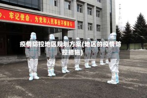 疫情防控地区规划方案(地区的疫情防控措施)
