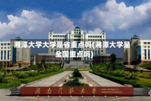 湘潭大学大学是省重点吗(湘潭大学是全国重点吗)
