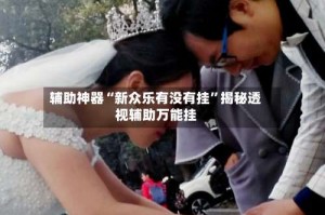 辅助神器“新众乐有没有挂”揭秘透视辅助万能挂