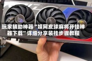 玩家辅助神器“娱网皮球麻将开挂神器下载”详细分享装挂步骤教程