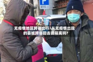 无疫情地区跨省出行/从无疫情出现的县城跨省回去要隔离吗?