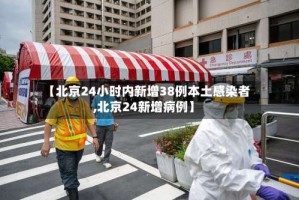 【北京24小时内新增38例本土感染者,北京24新增病例】