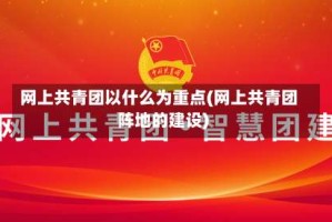 网上共青团以什么为重点(网上共青团阵地的建设)