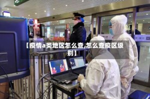 【疫情a类地区怎么查,怎么查疫区级别】