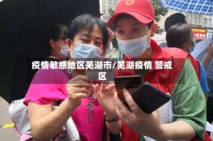疫情敏感地区芜湖市/芜湖疫情 警戒区