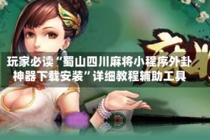 玩家必读“蜀山四川麻将小程序外卦神器下载安装”详细教程辅助工具