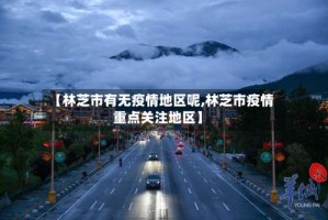 【林芝市有无疫情地区呢,林芝市疫情重点关注地区】