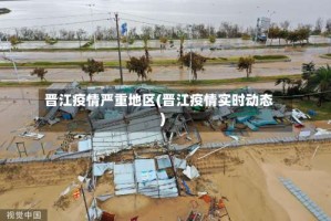 晋江疫情严重地区(晋江疫情实时动态)