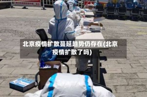 北京疫情扩散蔓延趋势仍存在(北京疫情扩散了吗)