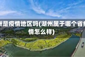 湖洲是疫情地区吗(湖州属于哪个省疫情怎么样)