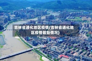 吉林省通化地区疫情(吉林省通化地区疫情最新情况)