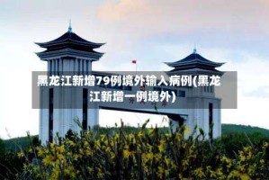 黑龙江新增79例境外输入病例(黑龙江新增一例境外)