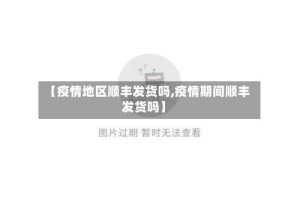 【疫情地区顺丰发货吗,疫情期间顺丰发货吗】