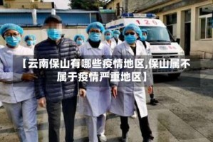 【云南保山有哪些疫情地区,保山属不属于疫情严重地区】