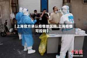 【上海官方承认疫情地区吗,上海疫情可控吗】