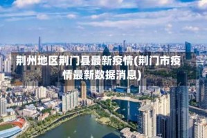 荆州地区荆门县最新疫情(荆门市疫情最新数据消息)