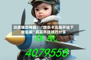 玩家辅助神器：“微乐卡五星开挂下载安装”真实开挂技巧分享