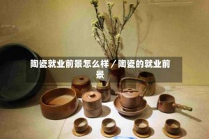 陶瓷就业前景怎么样／陶瓷的就业前景