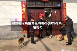 邓州有无疫情地区吗现在(邓州有疫情吗?)