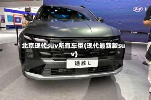 北京现代suv所有车型(现代最新款suv)