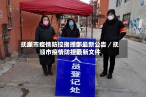 抚顺市疫情防控指挥部最新公告／抚顺市疫情防控最新文件