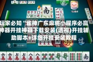 玩家必知“雀神广东麻将小程序必赢神器开挂神器下载安装(透视)开挂辅助脚本+详细开挂安装教程