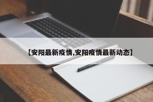 【安阳最新疫情,安阳疫情最新动态】