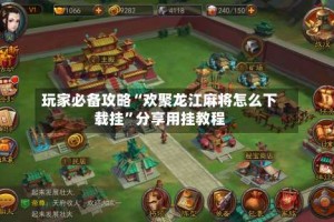 玩家必备攻略“欢聚龙江麻将怎么下载挂”分享用挂教程