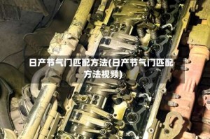 日产节气门匹配方法(日产节气门匹配方法视频)