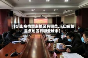 【乐山疫情重点地区有哪些,乐山疫情重点地区有哪些城市】
