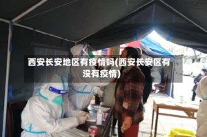 西安长安地区有疫情吗(西安长安区有没有疫情)