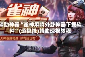 辅助神器“雀神麻将外卦神器下载软件”(透视挂)辅助透视教程