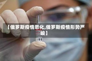 【俄罗斯疫情恶化,俄罗斯疫情形势严峻】