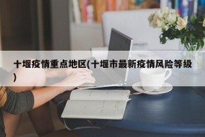 十堰疫情重点地区(十堰市最新疫情风险等级)