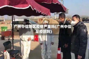广州中信地区疫情严重吗(广州中信是疫区吗)
